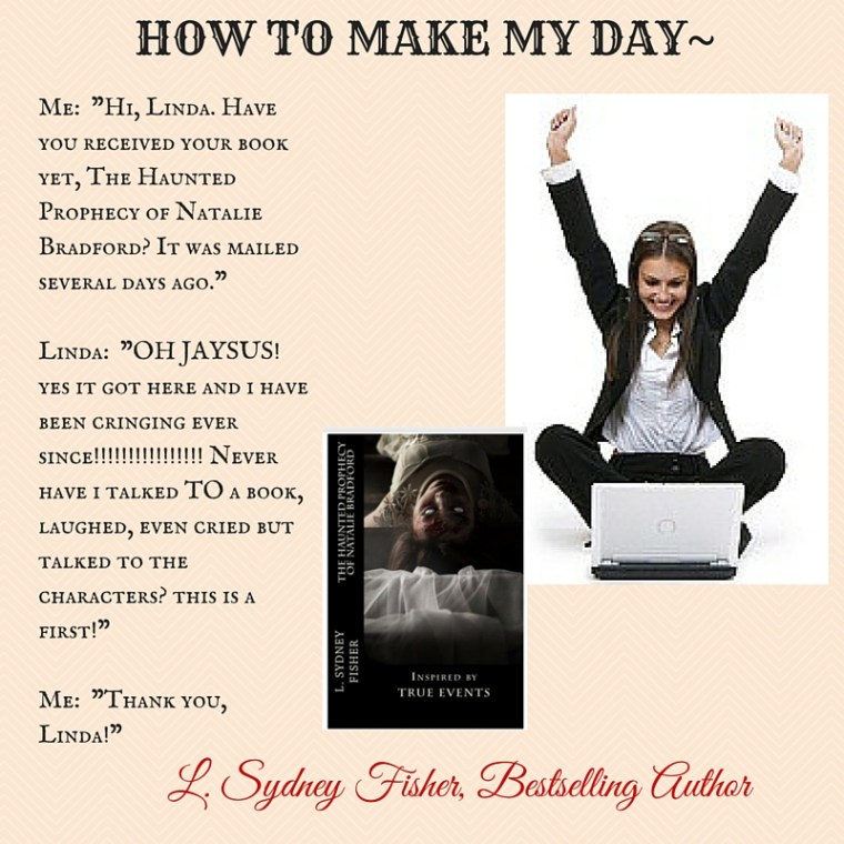 HOW TO MAKE MY DAY-Me- -Hi, Linda. Have you received your book yet, The Haunted Prophecy of Natalie Bradford- It was mailed several days ago.-Linda- -OH JAYSUS! yes it got here and i have been cringing ever since!!!!!!